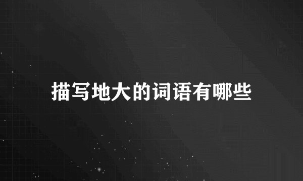 描写地大的词语有哪些