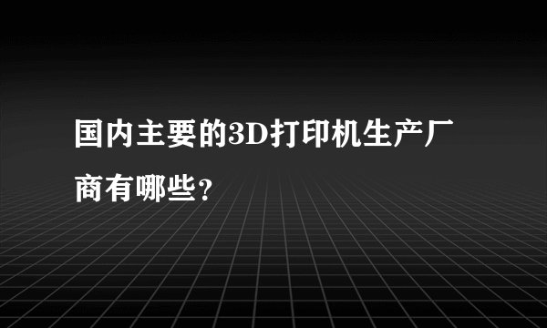 国内主要的3D打印机生产厂商有哪些?