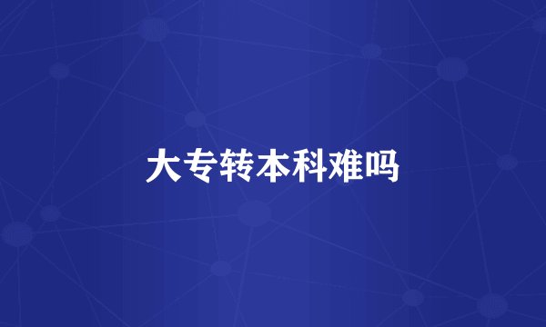 大专转本科难吗