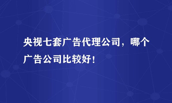 央视七套广告代理公司，哪个广告公司比较好！