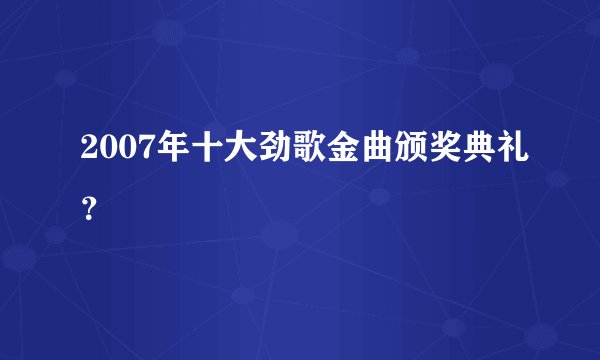 2007年十大劲歌金曲颁奖典礼？