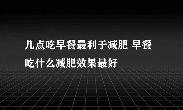 几点吃早餐最利于减肥 早餐吃什么减肥效果最好