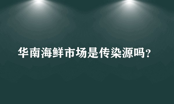 华南海鲜市场是传染源吗？