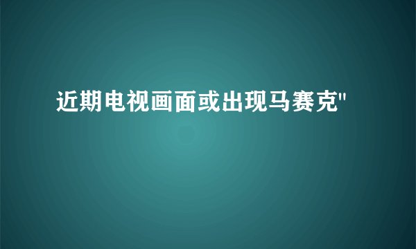 近期电视画面或出现马赛克