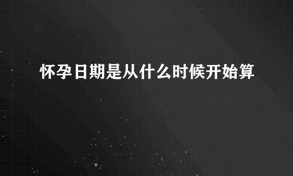 怀孕日期是从什么时候开始算