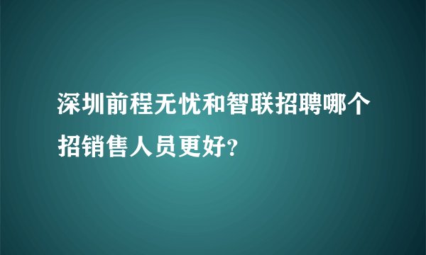 深圳前程无忧和智联招聘哪个招销售人员更好?
