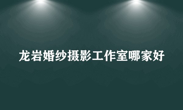 龙岩婚纱摄影工作室哪家好
