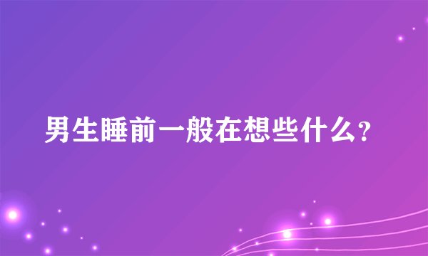 男生睡前一般在想些什么？