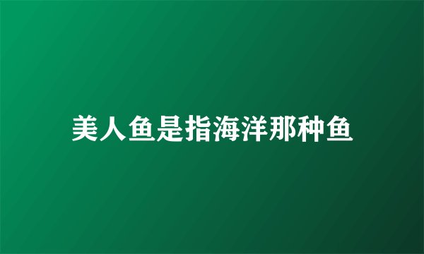 美人鱼是指海洋那种鱼