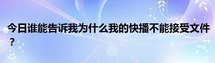 今日谁能告诉我为什么我的快播不能接受文件？