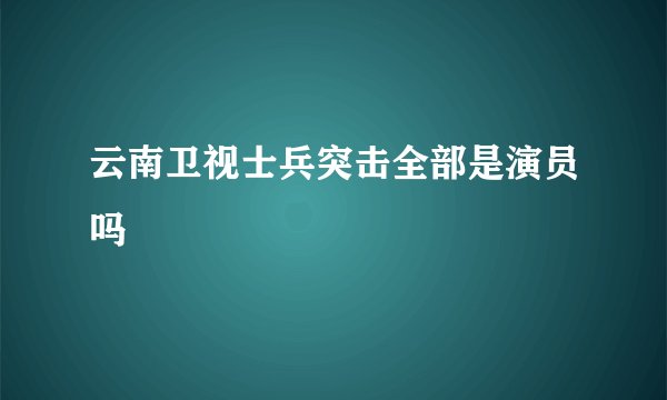 云南卫视士兵突击全部是演员吗