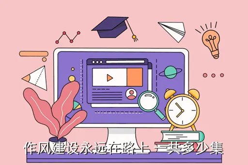 作风建设永远在路上第四集，作风建设永远在路上第四集 作风建设永远在路上共有几期