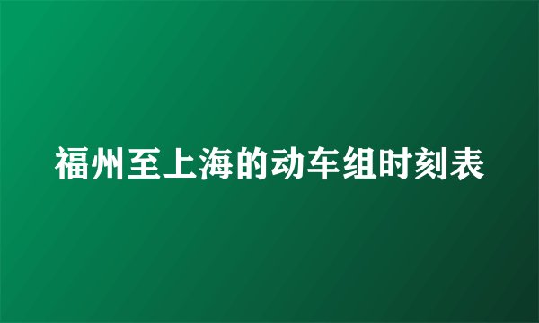 福州至上海的动车组时刻表