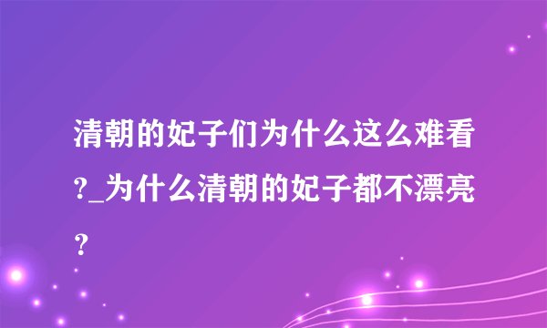 清朝的妃子们为什么这么难看?_为什么清朝的妃子都不漂亮？