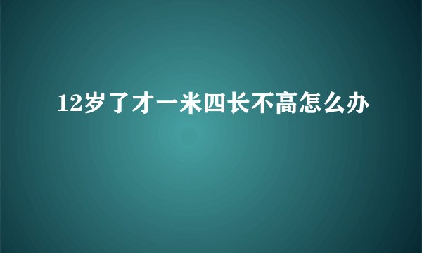 12岁了才一米四长不高怎么办
