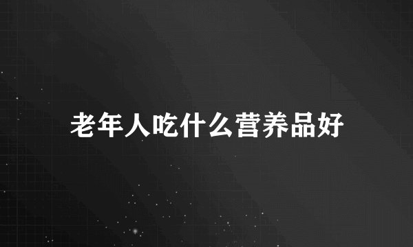 老年人吃什么营养品好