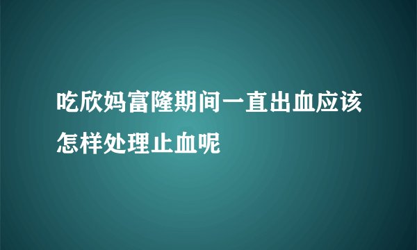 吃欣妈富隆期间一直出血应该怎样处理止血呢