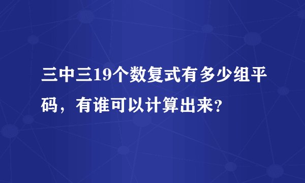 三中三19个数复式有多少组平码，有谁可以计算出来？