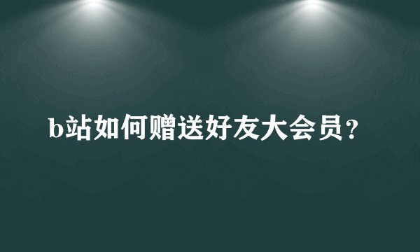 b站如何赠送好友大会员？