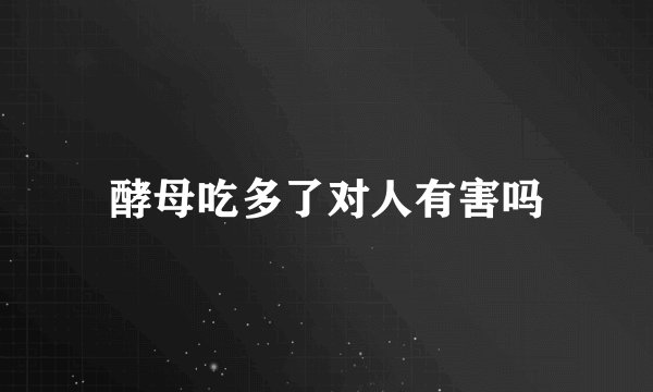 酵母吃多了对人有害吗
