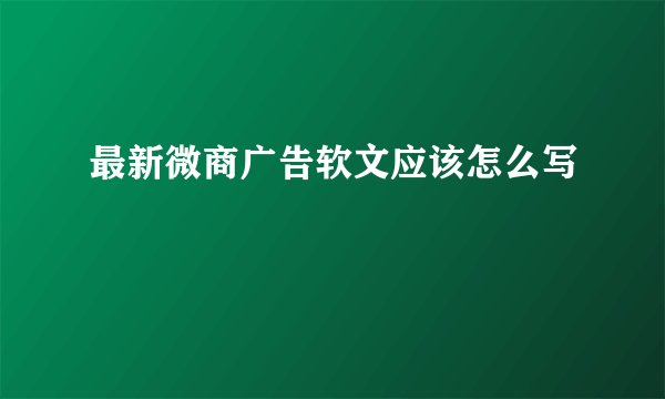 最新微商广告软文应该怎么写