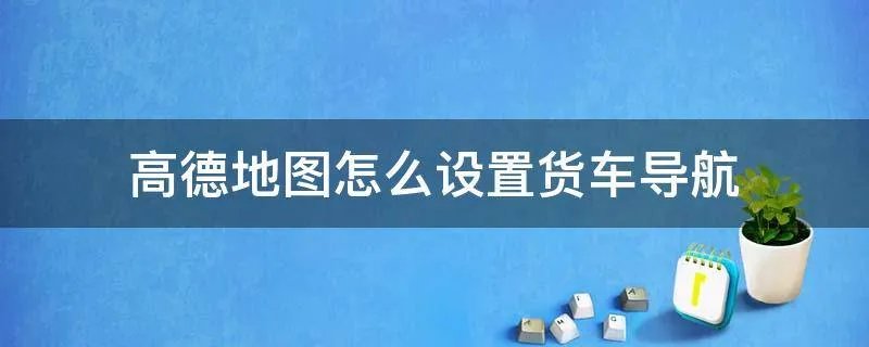 高德地图怎么设置货车导航