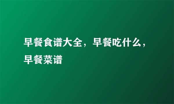 早餐食谱大全,早餐吃什么,早餐菜谱