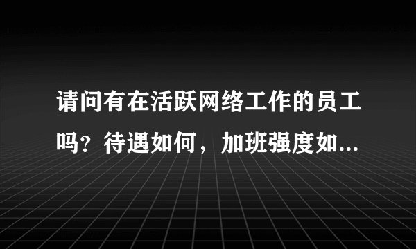 请问有在活跃网络工作的员工吗?待遇如何,加班强度如何?五险一金缴纳比例多少呢?