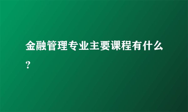 金融管理专业主要课程有什么？