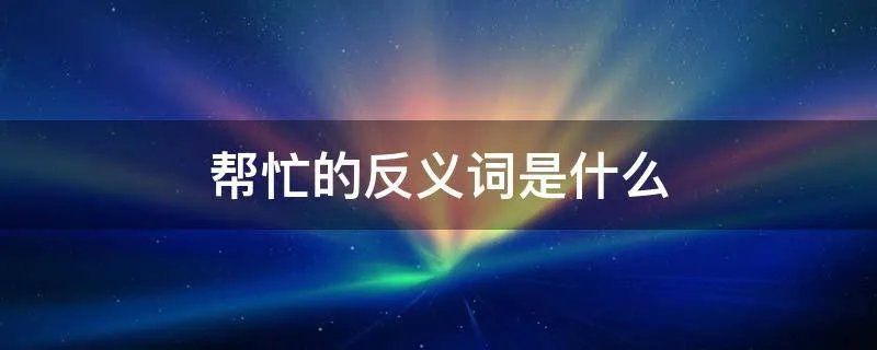 帮忙的反义词是什么