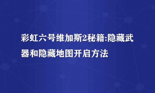 彩虹六号维加斯2秘籍:隐藏武器和隐藏地图开启方法