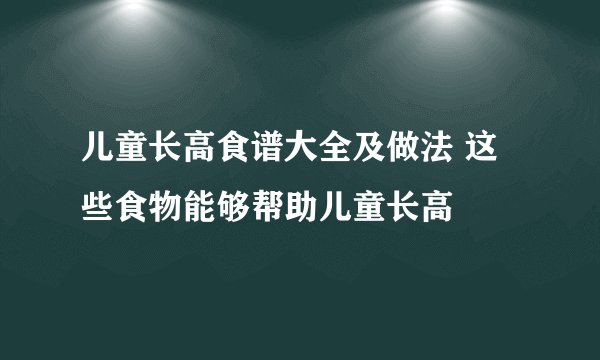 儿童长高食谱大全及做法 这些食物能够帮助儿童长高