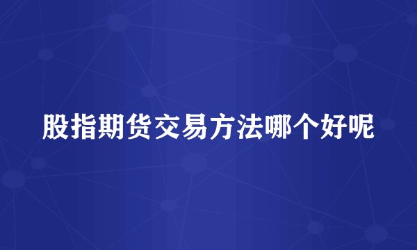 股指期货交易方法哪个好呢