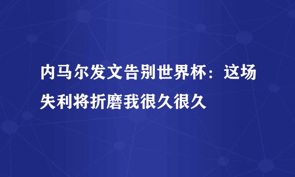 内马尔发文告别世界杯:这场失利将折磨我很久很久