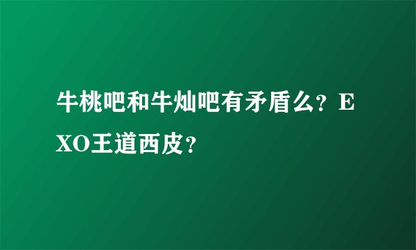 牛桃吧和牛灿吧有矛盾么？EXO王道西皮？