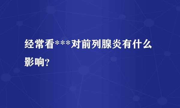 经常看***对前列腺炎有什么影响？