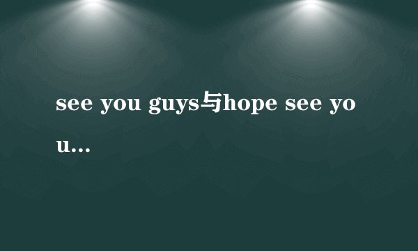 see you guys与hope see you guys there的意思是什么？