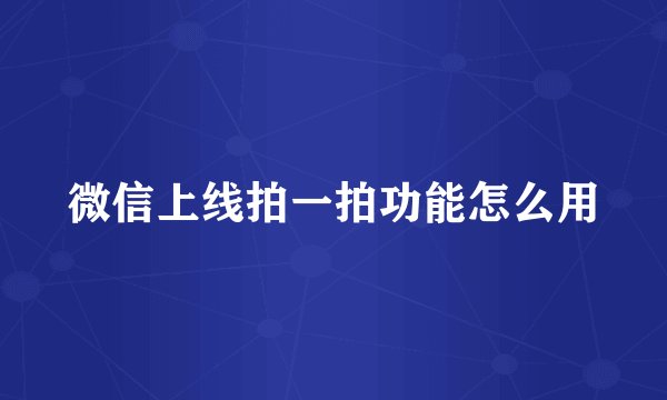 微信上线拍一拍功能怎么用