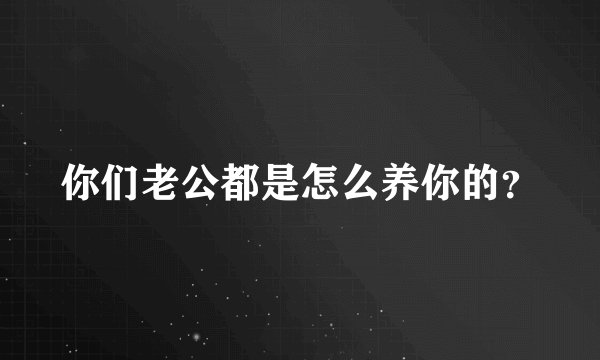 你们老公都是怎么养你的?