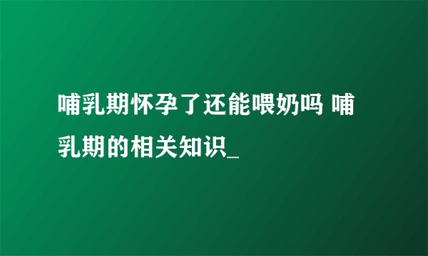 哺乳期怀孕了还能喂奶吗 哺乳期的相关知识_