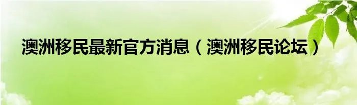 澳洲移民最新官方消息（澳洲移民论坛）