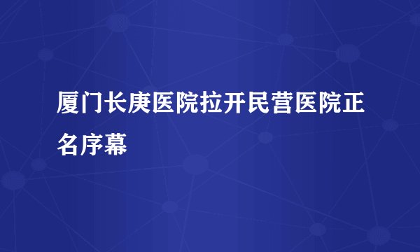 厦门长庚医院拉开民营医院正名序幕