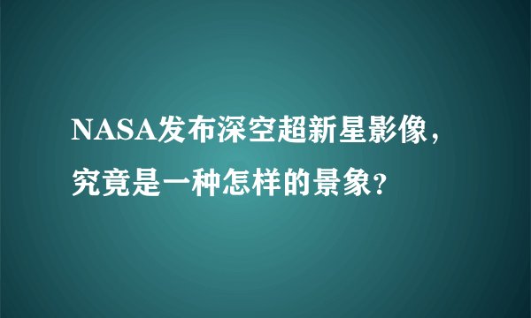 NASA发布深空超新星影像，究竟是一种怎样的景象？