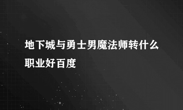 地下城与勇士男魔法师转什么职业好百度