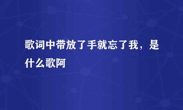 歌词中带放了手就忘了我，是什么歌阿