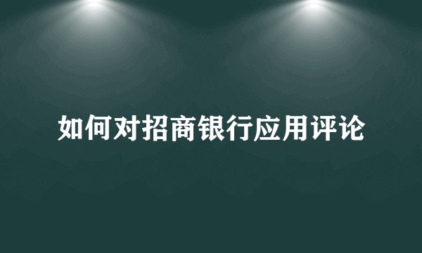 如何对招商银行应用评论