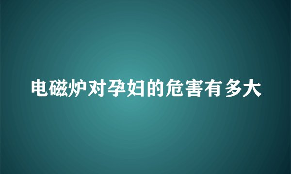 电磁炉对孕妇的危害有多大