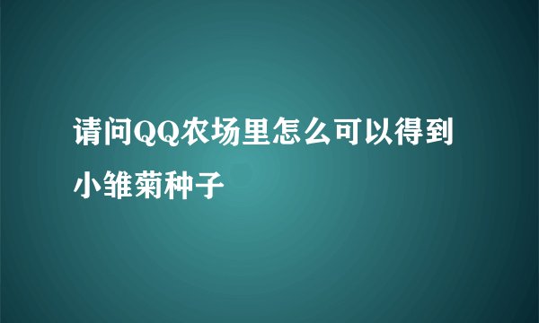 请问QQ农场里怎么可以得到小雏菊种子