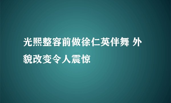 光熙整容前做徐仁英伴舞 外貌改变令人震惊