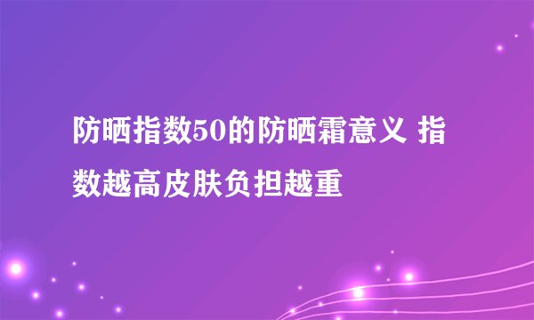 防晒指数50的防晒霜意义 指数越高皮肤负担越重